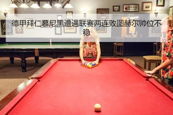 德甲拜仁慕尼黑遭遇联赛两连败图赫尔帅位不稳