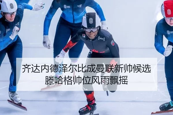 齐达内德泽尔比成曼联新帅候选 滕哈格帅位风雨飘摇