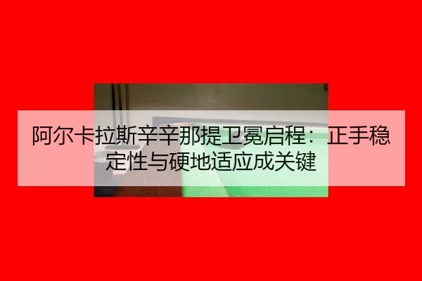 阿尔卡拉斯辛辛那提卫冕启程：正手稳定性与硬地适应成关键