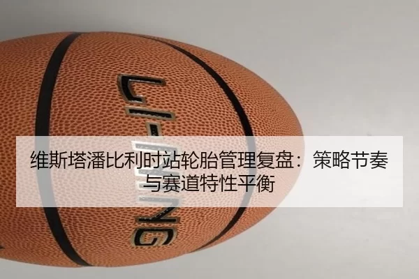 维斯塔潘比利时站轮胎管理复盘：策略节奏与赛道特性平衡